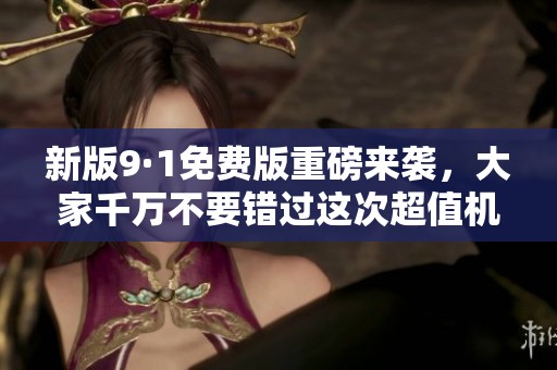新版9·1免费版重磅来袭，大家千万不要错过这次超值机会