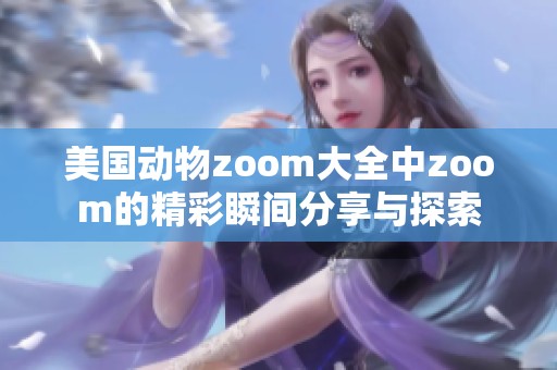 美国动物zoom大全中zoom的精彩瞬间分享与探索