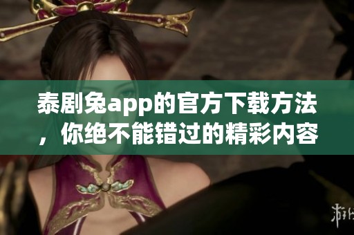 泰剧兔app的官方下载方法，你绝不能错过的精彩内容与体验分享