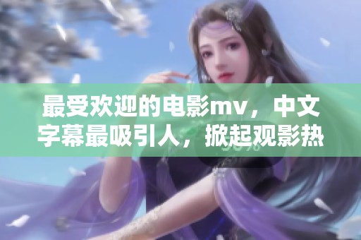 最受欢迎的电影mv，中文字幕最吸引人，掀起观影热潮！