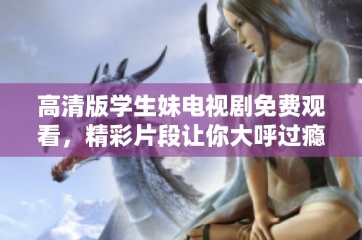 高清版学生妹电视剧免费观看，精彩片段让你大呼过瘾！