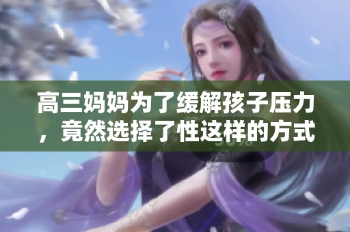 高三妈妈为了缓解孩子压力，竟然选择了性这样的方式来应对
