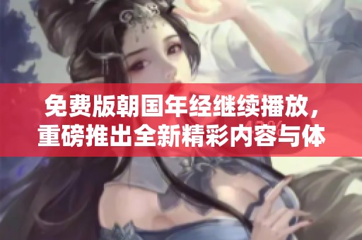 免费版朝国年经继续播放，重磅推出全新精彩内容与体验！
