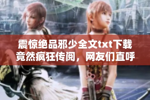 震惊绝品邪少全文txt下载竟然疯狂传阅，网友们直呼这部作品过瘾，你敢试试看吗