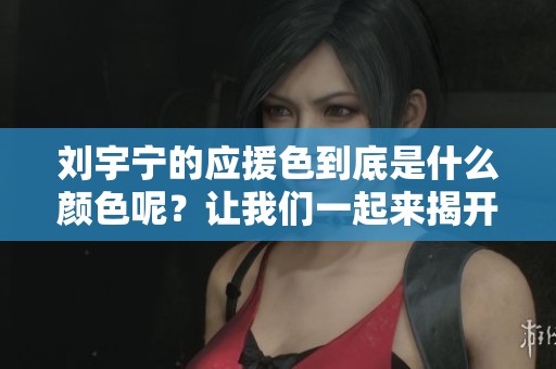 刘宇宁的应援色到底是什么颜色呢？让我们一起来揭开这个谜底吧！