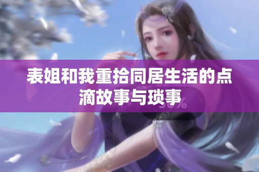 表姐和我重拾同居生活的点滴故事与琐事