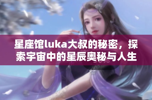 星座馆luka大叔的秘密，探索宇宙中的星辰奥秘与人生哲学