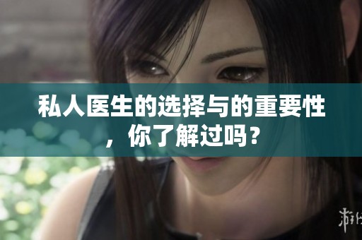 私人医生的选择与的重要性，你了解过吗？