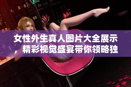 女性外生真人图片大全展示，精彩视觉盛宴带你领略独特魅力