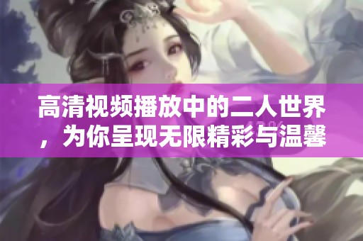 高清视频播放中的二人世界，为你呈现无限精彩与温馨际遇