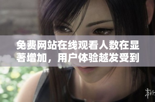 免费网站在线观看人数在显著增加，用户体验越发受到重视