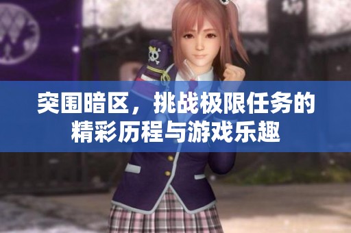 突围暗区，挑战极限任务的精彩历程与游戏乐趣