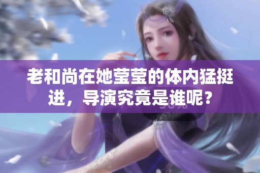 老和尚在她莹莹的体内猛挺进，导演究竟是谁呢？