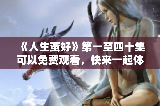 《人生蛮好》第一至四十集可以免费观看，快来一起体验精彩内容吧！