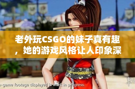 老外玩CSGO的妹子真有趣，她的游戏风格让人印象深刻