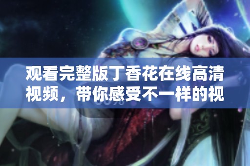 观看完整版**花在线高清视频，带你感受不一样的视听盛宴