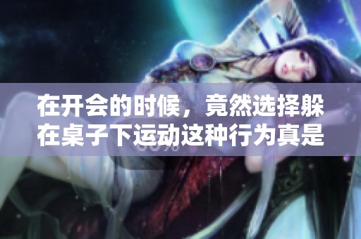在开会的时候，竟然选择躲在桌子下运动这种行为真是令人惊讶