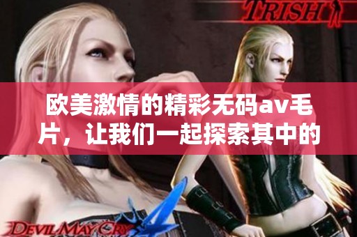 欧美激情的精彩******，让我们一起探索其中的魅力与激情