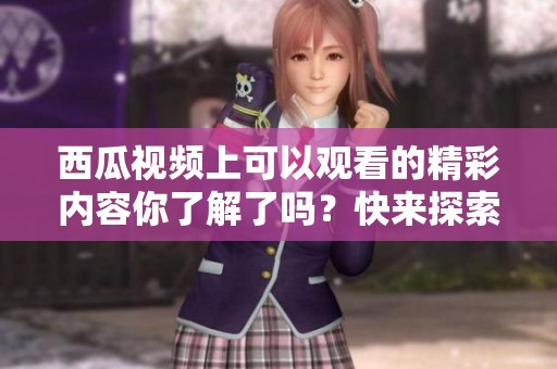 西瓜视频上可以观看的精彩内容你了解了吗？快来探索更多有趣的视频吧！