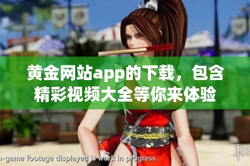 黄金网站app的下载，包含精彩视频大全等你来体验
