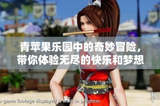 青苹果乐园中的奇妙冒险，带你体验无尽的快乐和梦想