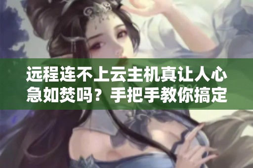 远程连不上云主机真让人心急如焚吗？手把手教你搞定端口配置，省下三小时！