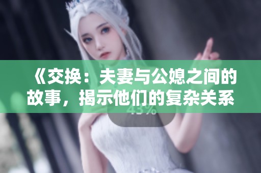 《交换：夫妻与公媳之间的故事，揭示他们的复杂关系》