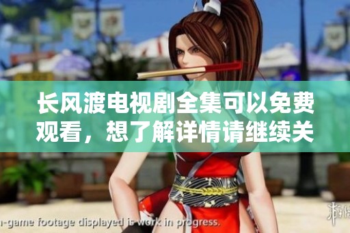 长风渡电视剧全集可以免费观看，想了解详情请继续关注我们精彩内容分享！