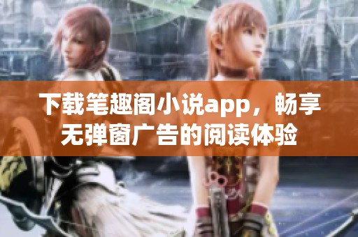 下载笔趣阁小说app，畅享无弹窗广告的阅读体验