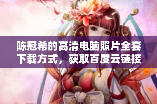 陈冠希的高清电脑照片全套下载方式，获取百度云链接分享。