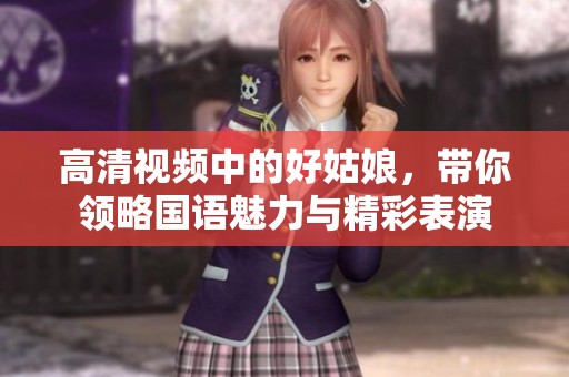 高清视频中的好姑娘，带你领略国语魅力与精彩表演