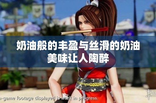 奶油般的丰盈与丝滑的奶油美味让人陶醉