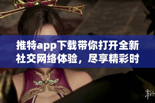 推特app下载带你打开全新社交网络体验，尽享精彩时刻分享乐趣