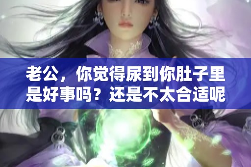 老公，你觉得尿到你肚子里是好事吗？还是不太合适呢？