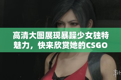 高清大图展现暴躁少女独特魅力，快来欣赏她的CSGO精彩瞬间