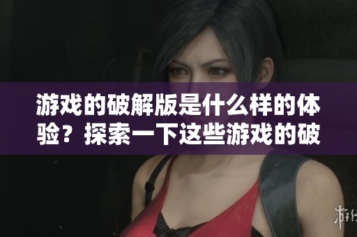 游戏的破解版是什么样的体验？探索一下这些游戏的破解版内容吧