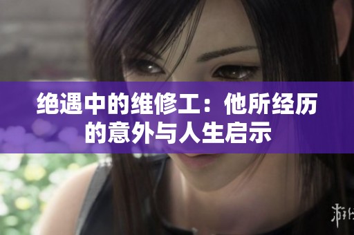 绝遇中的维修工：他所经历的意外与人生启示