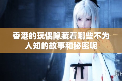 香港的玩偶隐藏着哪些不为人知的故事和秘密呢