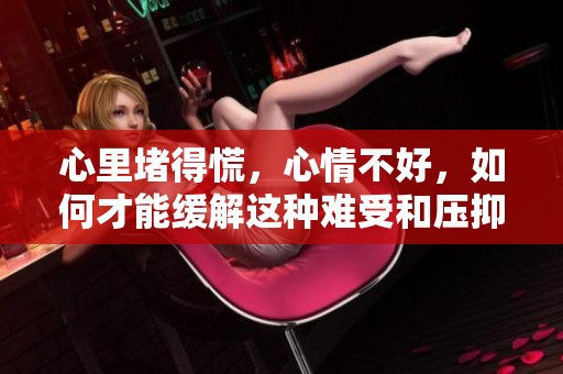 心里堵得慌，心情不好，如何才能缓解这种难受和压抑的情绪？