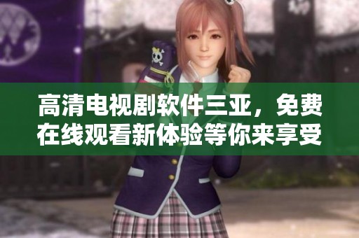 高清电视剧软件三亚，免费在线观看新体验等你来享受