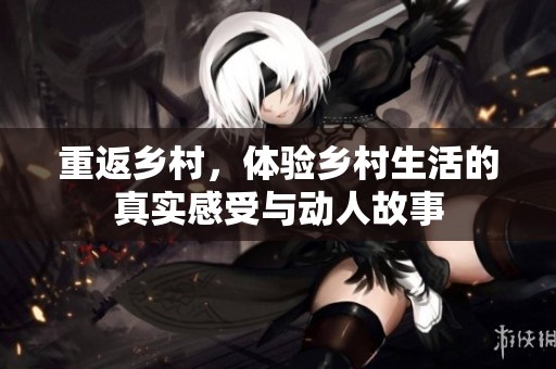 重返乡村，体验乡村生活的真实感受与动人故事