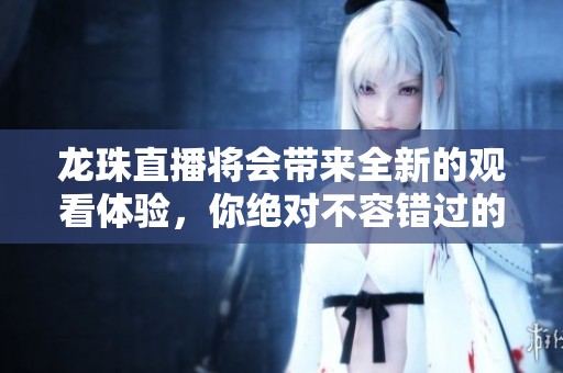 龙珠直播将会带来全新的观看体验，你绝对不容错过的精彩内容就在这里！