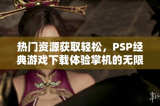 热门资源获取轻松，PSP经典游戏下载体验掌机的无限魅力