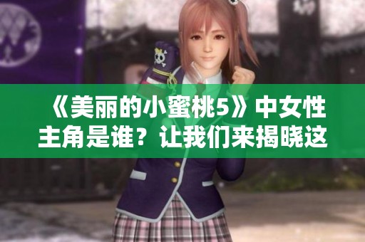 《美丽的小蜜桃5》中女性主角是谁？让我们来揭晓这个令人好奇的答案。