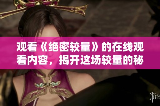 观看《绝密较量》的在线观看内容，揭开这场较量的秘密面纱