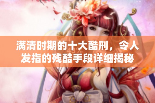 满清时期的十大酷刑，令人发指的残酷手段详细揭秘