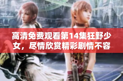 高清免费观看第14集狂野少女，尽情欣赏精彩剧情不容错过！