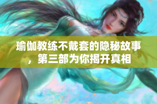 瑜伽教练不戴套的隐秘故事，第三部为你揭开真相