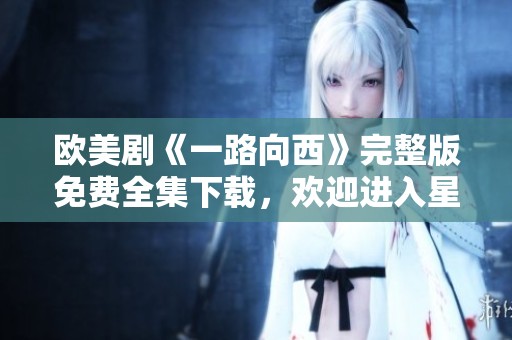 欧美剧《一路向西》完整版免费全集下载，欢迎进入星辰影院观看HD高清播放