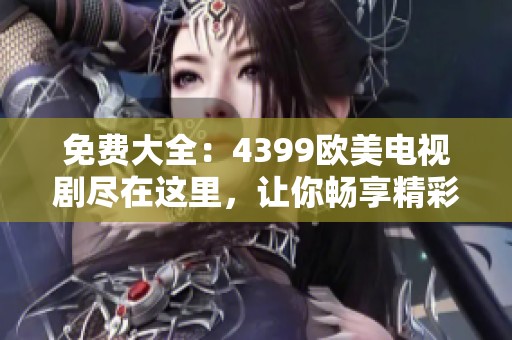 免费大全：4399欧美电视剧尽在这里，让你畅享精彩剧集的无限乐趣！